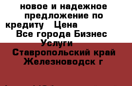 новое и надежное предложение по кредиту › Цена ­ 1 000 000 - Все города Бизнес » Услуги   . Ставропольский край,Железноводск г.